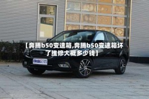 【奔腾b50变速箱,奔腾b50变速箱坏了维修大概多少钱】