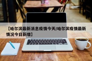 【最新哈尔滨疫情/哈尔滨最新疫情最新消息分布】