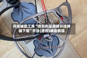 开挂辅助工具“微乐内蒙麻将开挂神器下载”开挂(透视)辅助教程