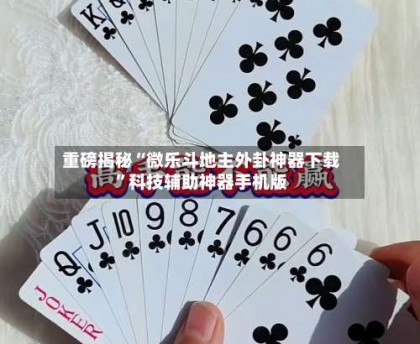 重磅揭秘“微乐斗地主外卦神器下载”科技辅助神器手机版