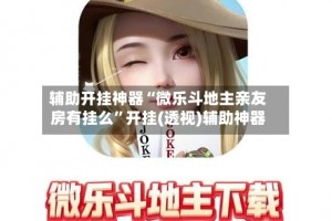 玩家必备“微乐龙江麻将可以开挂的软件”万能开挂神器（真的有挂）
