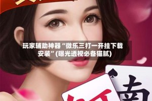 玩家辅助神器“微乐三打一开挂下载安装”(曝光透视必备猫腻)