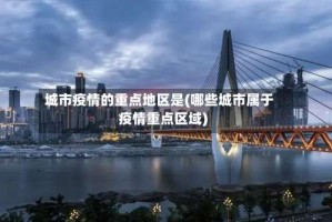 城市疫情的重点地区是(哪些城市属于疫情重点区域)