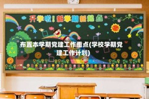 布置本学期党建工作重点(学校学期党建工作计划)