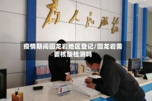疫情期间回龙岩地区登记／回龙岩需要核酸检测吗