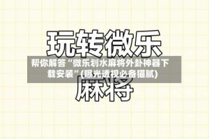 帮你解答“微乐划水麻将外卦神器下载安装”(曝光透视必备猫腻)