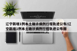 「31省份新增确诊18例本土4例在辽宁」〃辽宁新增本土确诊是哪里的