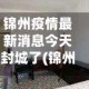 锦州疫情最新消息今天封城了(锦州疫情最新消息8例)