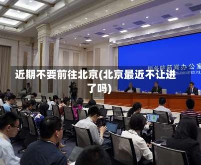 近期不要前往北京(北京最近不让进了吗)