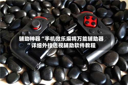 辅助神器“手机微乐麻将万能辅助器”详细外挂透视辅助软件教程-第1张图片