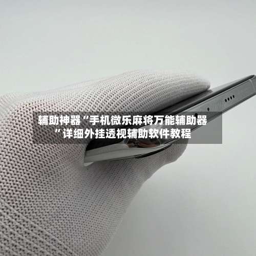 辅助神器“手机微乐麻将万能辅助器	”详细外挂透视辅助软件教程-第3张图片