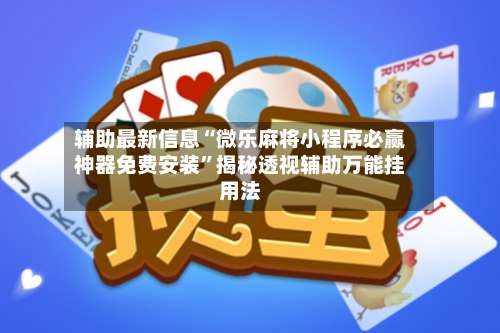 辅助最新信息“微乐麻将小程序必赢神器免费安装	”揭秘透视辅助万能挂用法-第3张图片