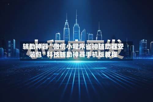 辅助神器“微信小程序雀神辅助器安装包”科技辅助神器手机版教程-第3张图片