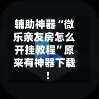 辅助神器“微乐亲友房怎么开挂教程		”原来有神器下载!-第1张图片