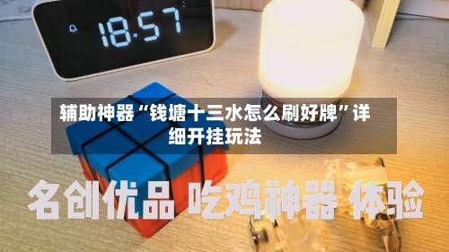 辅助神器“钱塘十三水怎么刷好牌		”详细开挂玩法-第1张图片