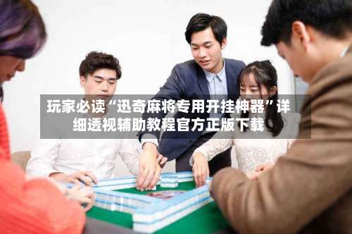 玩家必读“迅奇麻将专用开挂神器	”详细透视辅助教程官方正版下载-第3张图片