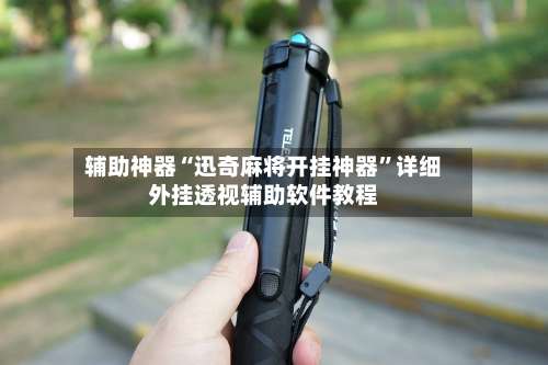 辅助神器“迅奇麻将开挂神器”详细外挂透视辅助软件教程-第2张图片