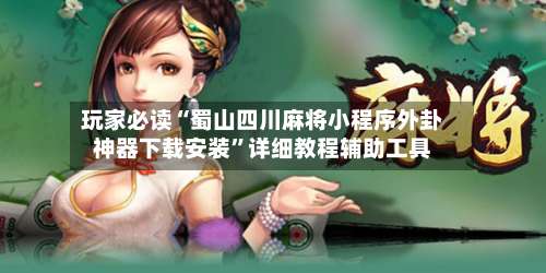 玩家必读“蜀山四川麻将小程序外卦神器下载安装	”详细教程辅助工具-第1张图片