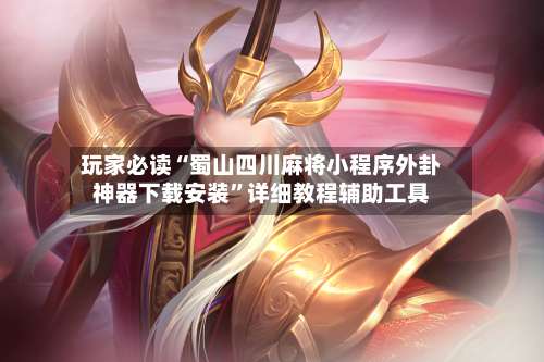玩家必读“蜀山四川麻将小程序外卦神器下载安装	”详细教程辅助工具-第3张图片