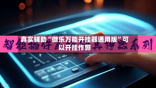 真实辅助“微乐万能开挂器通用版	”可以开挂作弊-第1张图片