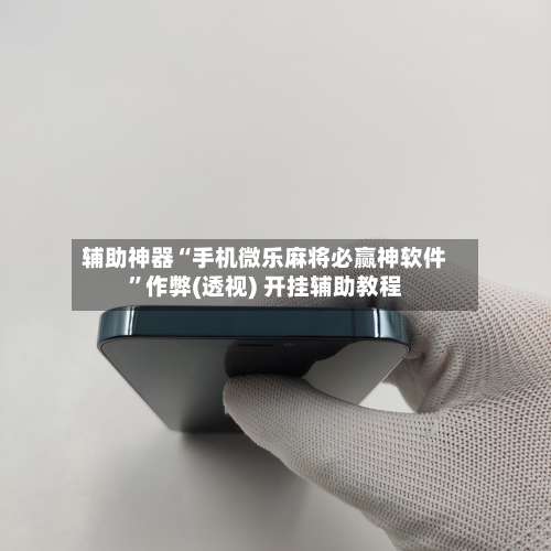 辅助神器“手机微乐麻将必赢神软件	”作弊(透视) 开挂辅助教程-第2张图片