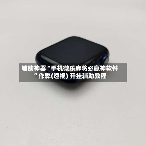 辅助神器“手机微乐麻将必赢神软件”作弊(透视) 开挂辅助教程-第1张图片