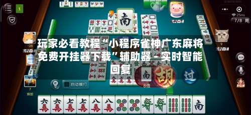 玩家必看教程“小程序雀神广东麻将免费开挂器下载”辅助器 - 实时智能回复-第2张图片