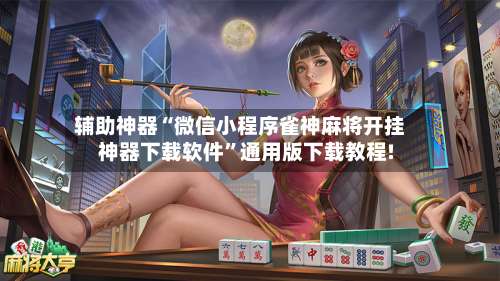 辅助神器“微信小程序雀神麻将开挂神器下载软件	”通用版下载教程!-第2张图片