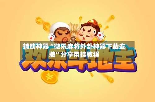 辅助神器“微乐麻将外卦神器下载安装”分享用挂教程-第3张图片