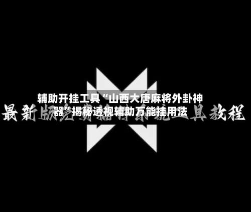 辅助开挂工具“山西大唐麻将外卦神器”揭秘透视辅助万能挂用法-第1张图片