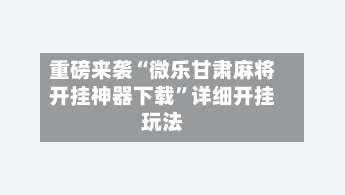 重磅来袭“微乐甘肃麻将开挂神器下载	”详细开挂玩法-第1张图片
