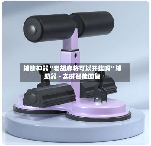 辅助神器“老胡麻将可以开挂吗	”辅助器 - 实时智能回复-第1张图片