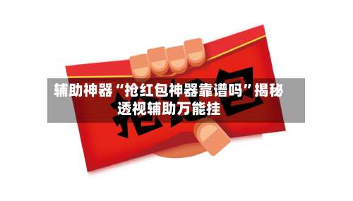 辅助神器“抢红包神器靠谱吗”揭秘透视辅助万能挂-第1张图片