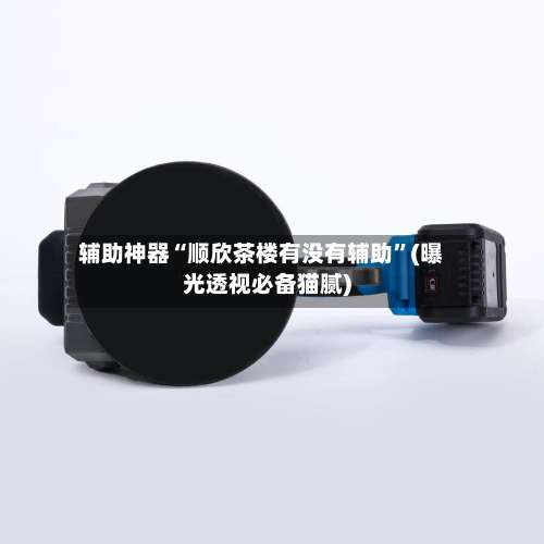 辅助神器“顺欣茶楼有没有辅助”(曝光透视必备猫腻)-第3张图片