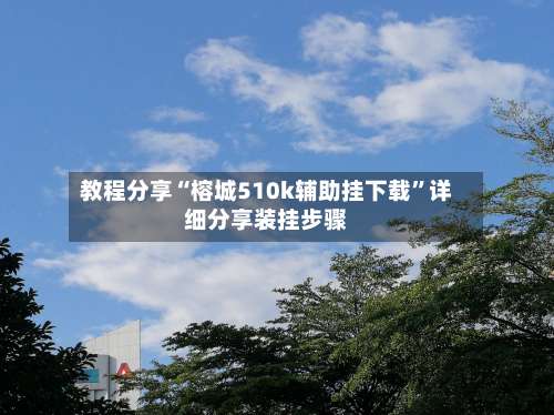 教程分享“榕城510k辅助挂下载	”详细分享装挂步骤-第1张图片