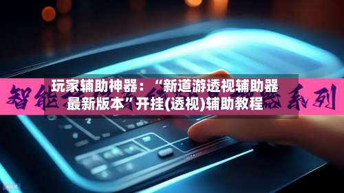玩家辅助神器：“新道游透视辅助器最新版本		”开挂(透视)辅助教程-第2张图片