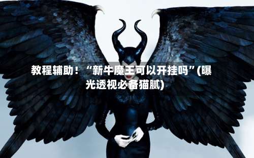 教程辅助！“新牛魔王可以开挂吗	”(曝光透视必备猫腻)-第1张图片