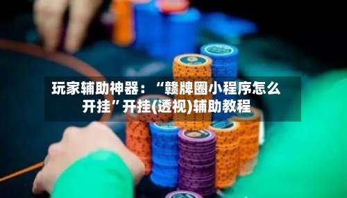 玩家辅助神器：“赣牌圈小程序怎么开挂	”开挂(透视)辅助教程-第2张图片
