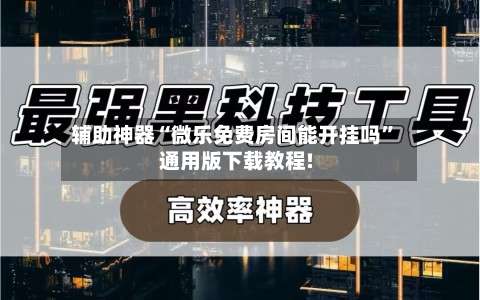 辅助神器“微乐免费房间能开挂吗		”通用版下载教程!-第2张图片
