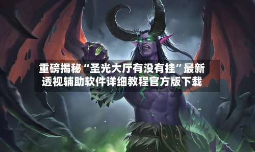 重磅揭秘“圣光大厅有没有挂”最新透视辅助软件详细教程官方版下载-第2张图片