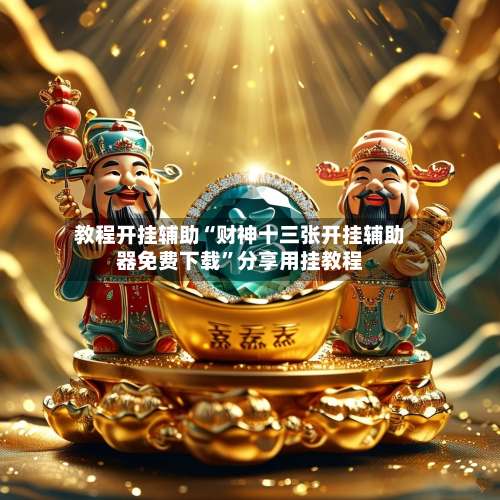 教程开挂辅助“财神十三张开挂辅助器免费下载		”分享用挂教程-第1张图片