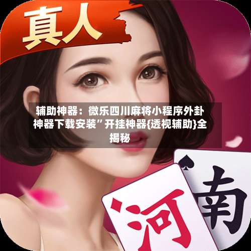 辅助神器：微乐四川麻将小程序外卦神器下载安装”开挂神器{透视辅助}全揭秘-第3张图片