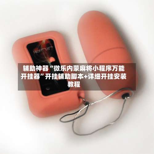 辅助神器“微乐内蒙麻将小程序万能开挂器		”开挂辅助脚本+详细开挂安装教程-第1张图片