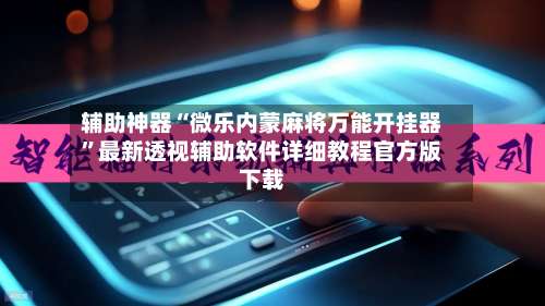 辅助神器“微乐内蒙麻将万能开挂器”最新透视辅助软件详细教程官方版下载-第2张图片