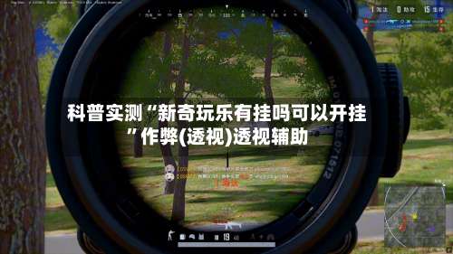 科普实测“新奇玩乐有挂吗可以开挂”作弊(透视)透视辅助-第1张图片