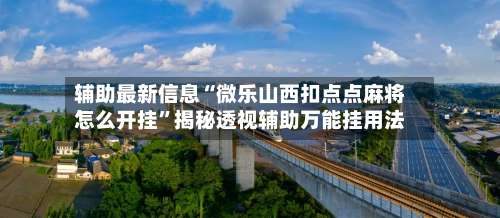 辅助最新信息“微乐山西扣点点麻将怎么开挂	”揭秘透视辅助万能挂用法-第1张图片