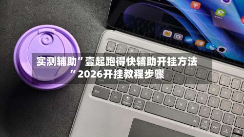 实测辅助”壹起跑得快辅助开挂方法		”2026开挂教程步骤-第1张图片