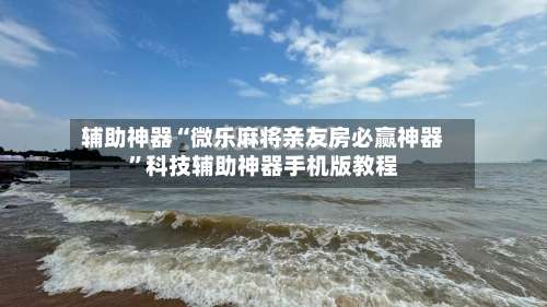 辅助神器“微乐麻将亲友房必赢神器	”科技辅助神器手机版教程-第1张图片