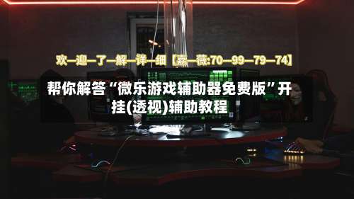 帮你解答“微乐游戏辅助器免费版”开挂(透视)辅助教程-第1张图片