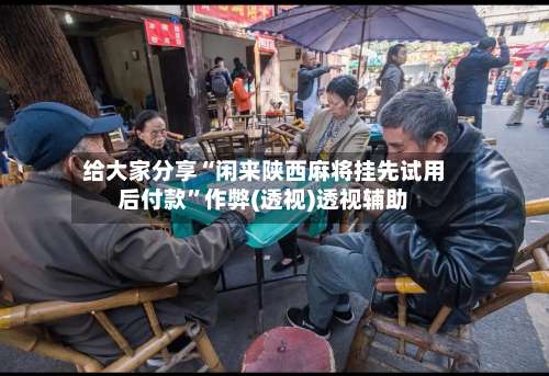 给大家分享“闲来陕西麻将挂先试用后付款	”作弊(透视)透视辅助-第1张图片